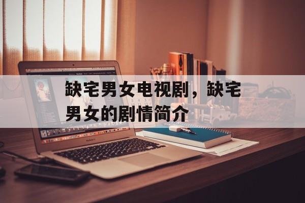 缺宅男女电视剧，缺宅男女的剧情简介-第1张图片-