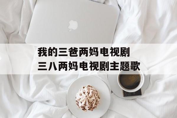 我的三爸两妈电视剧 三八两妈电视剧主题歌-第1张图片-