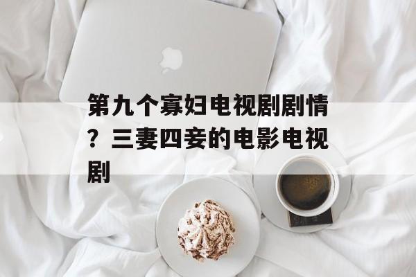 第九个寡妇电视剧剧情？三妻四妾的电影电视剧-第1张图片-