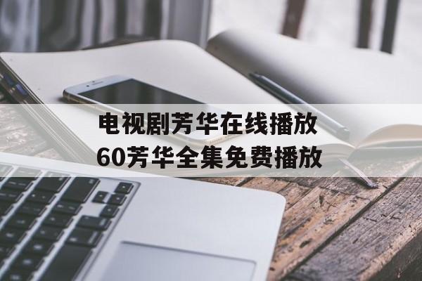 电视剧芳华在线播放 60芳华全集免费播放-第1张图片-
