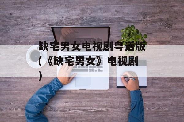 缺宅男女电视剧粤语版(《缺宅男女》电视剧)-第1张图片-