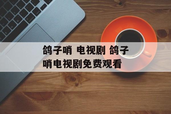 鸽子哨 电视剧 鸽子哨电视剧免费观看-第1张图片-