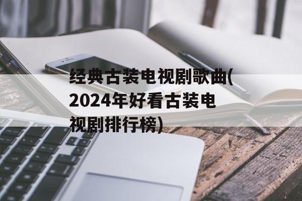 经典古装电视剧歌曲(2024年好看古装电视剧排行榜)-第1张图片-