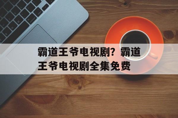 霸道王爷电视剧？霸道王爷电视剧全集免费-第1张图片-