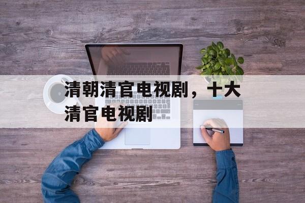 清朝清官电视剧，十大清官电视剧-第1张图片-