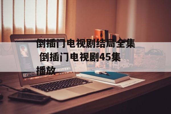 倒插门电视剧结局全集 倒插门电视剧45集播放-第1张图片-