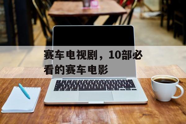 赛车电视剧，10部必看的赛车电影-第1张图片-