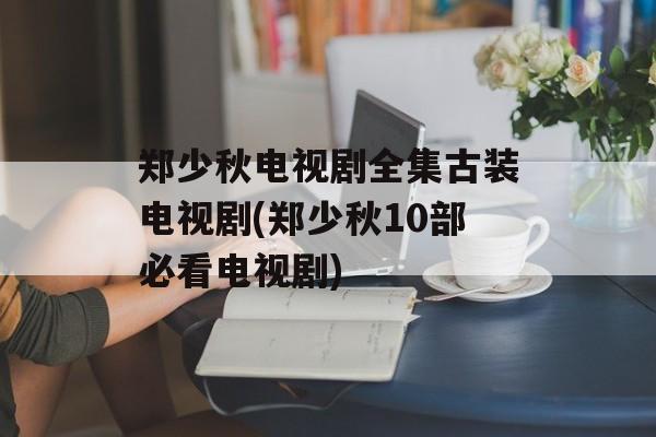 郑少秋电视剧全集古装电视剧(郑少秋10部必看电视剧)-第1张图片-