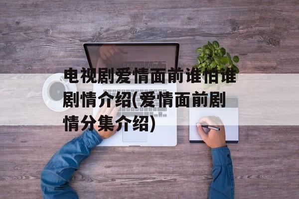 电视剧爱情面前谁怕谁剧情介绍(爱情面前剧情分集介绍)-第1张图片-
