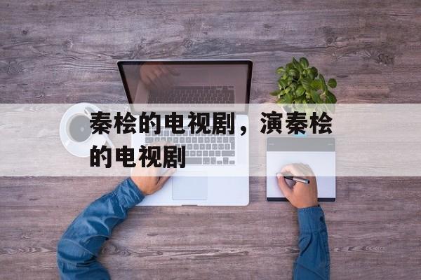 秦桧的电视剧，演秦桧的电视剧-第1张图片-