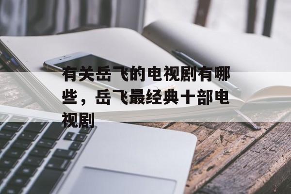 有关岳飞的电视剧有哪些，岳飞最经典十部电视剧-第1张图片-