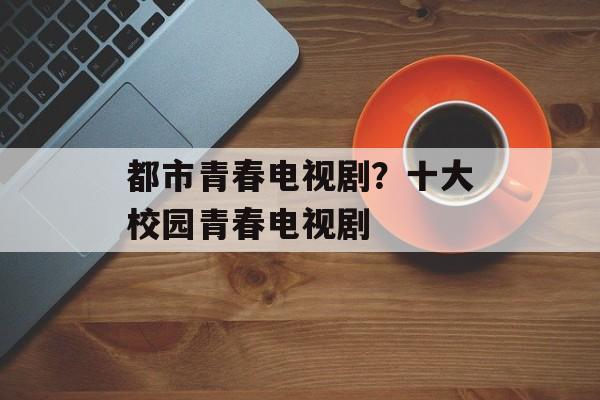 都市青春电视剧？十大校园青春电视剧-第1张图片-