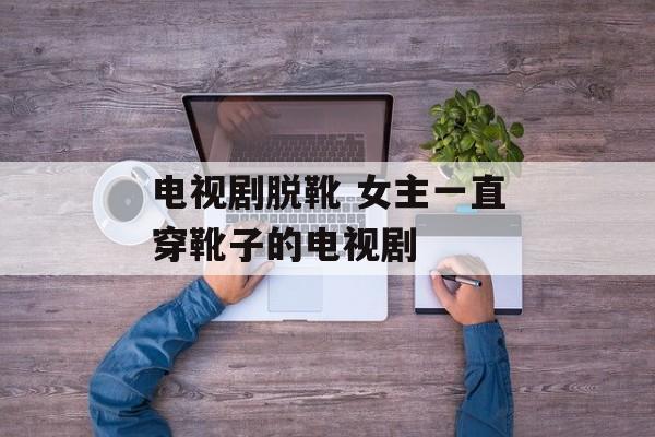 电视剧脱靴 女主一直穿靴子的电视剧-第1张图片-