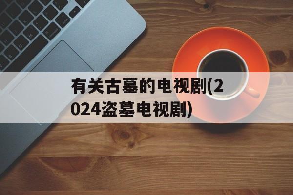 有关古墓的电视剧(2024盗墓电视剧)-第1张图片-