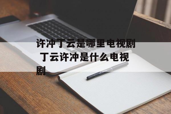 许冲丁云是哪里电视剧 丁云许冲是什么电视剧-第1张图片-