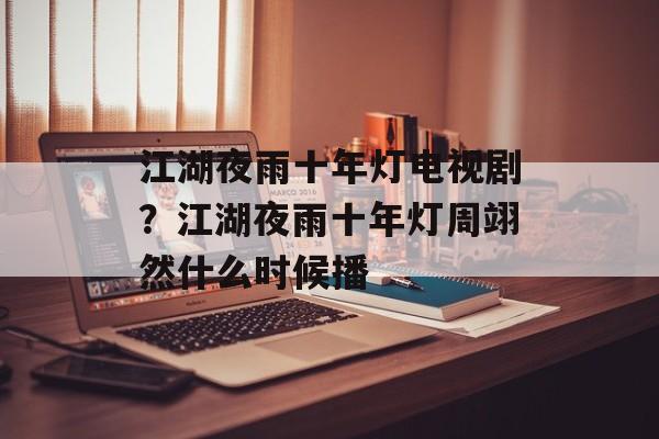 江湖夜雨十年灯电视剧？江湖夜雨十年灯周翊然什么时候播-第1张图片-