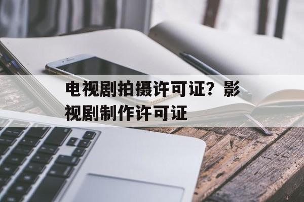 电视剧拍摄许可证？影视剧制作许可证-第1张图片-