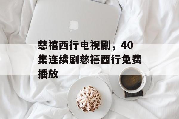慈禧西行电视剧，40集连续剧慈禧西行免费播放-第1张图片-