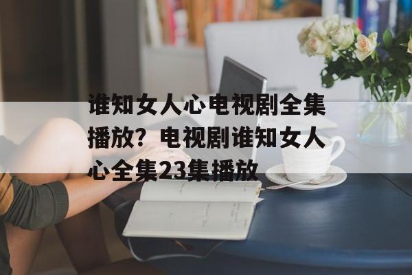 谁知女人心电视剧全集播放？电视剧谁知女人心全集23集播放-第1张图片-