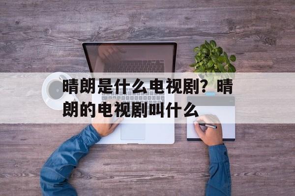 晴朗是什么电视剧？晴朗的电视剧叫什么-第1张图片-
