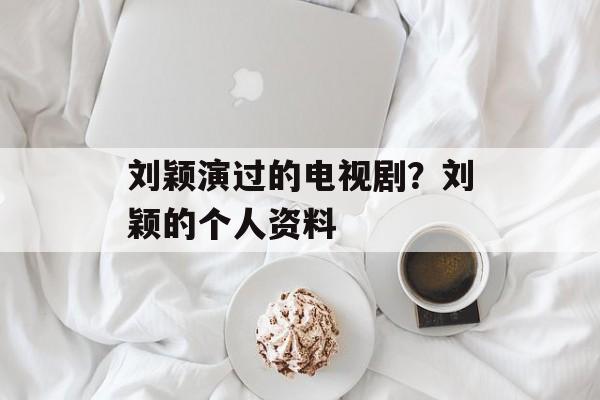 刘颖演过的电视剧？刘颖的个人资料-第1张图片-