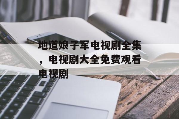地道娘子军电视剧全集，电视剧大全免费观看电视剧-第1张图片-