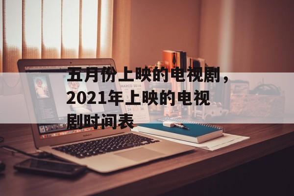 五月份上映的电视剧，2021年上映的电视剧时间表-第1张图片-