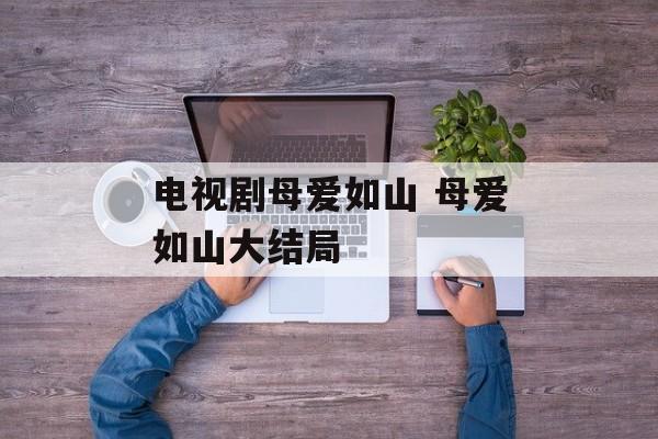 电视剧母爱如山 母爱如山大结局-第1张图片-