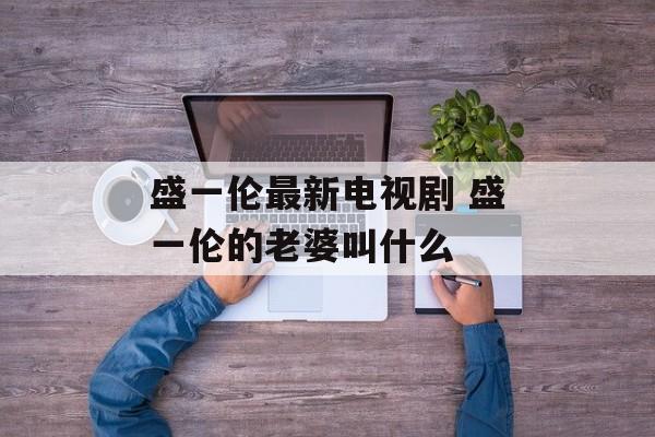 盛一伦最新电视剧 盛一伦的老婆叫什么-第1张图片-