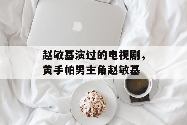 赵敏基演过的电视剧，黄手帕男主角赵敏基-第1张图片-