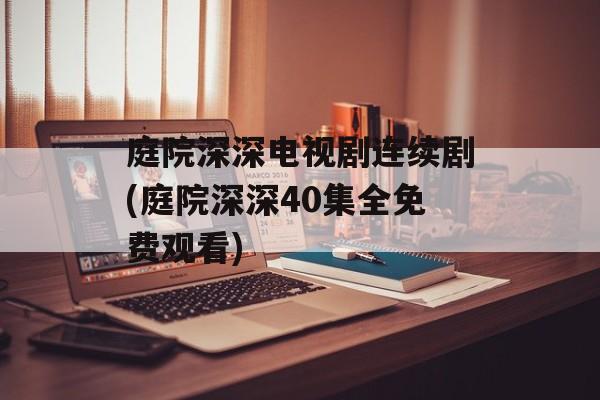 庭院深深电视剧连续剧(庭院深深40集全免费观看)-第1张图片-