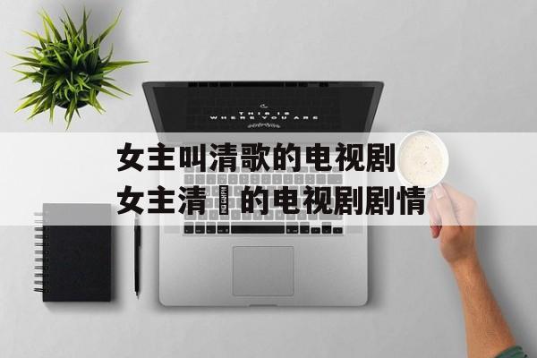 女主叫清歌的电视剧 女主清岺的电视剧剧情-第1张图片-