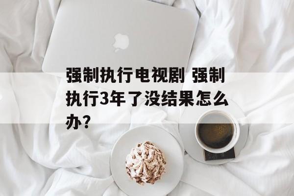 强制执行电视剧 强制执行3年了没结果怎么办？-第1张图片-
