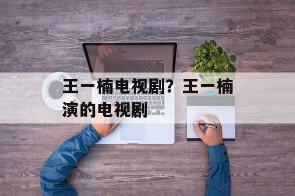 王一楠电视剧？王一楠演的电视剧-第1张图片-
