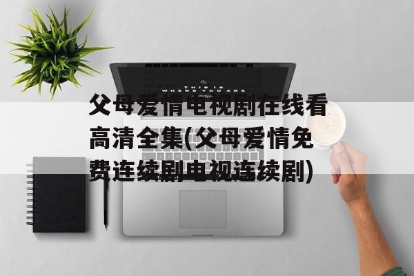 父母爱情电视剧在线看高清全集(父母爱情免费连续剧电视连续剧)-第1张图片-