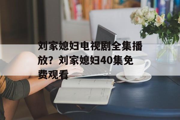 刘家媳妇电视剧全集播放？刘家媳妇40集免费观看-第1张图片-