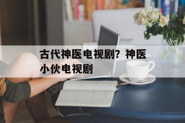 古代神医电视剧？神医小伙电视剧-第1张图片-
