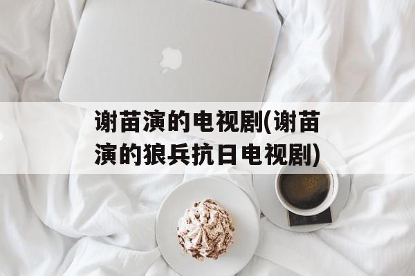 谢苗演的电视剧(谢苗演的狼兵抗日电视剧)-第1张图片-