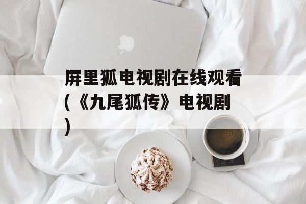 屏里狐电视剧在线观看(《九尾狐传》电视剧)-第1张图片-