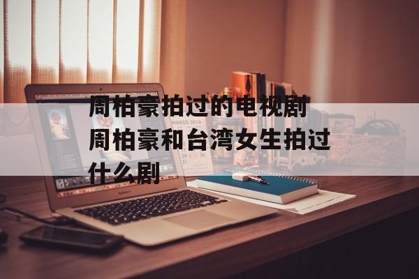周柏豪拍过的电视剧 周柏豪和台湾女生拍过什么剧-第1张图片-