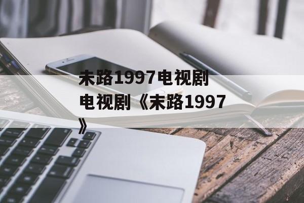 未路1997电视剧 电视剧《末路1997》-第1张图片-