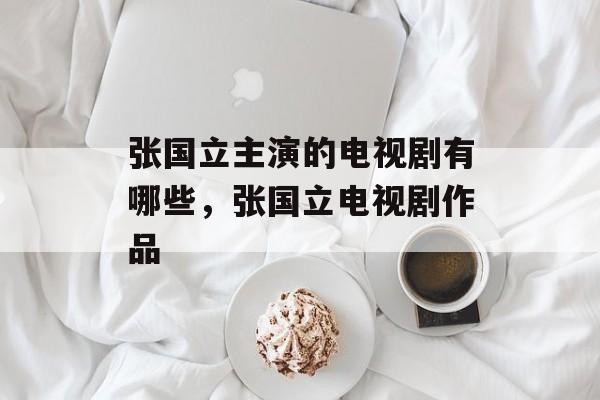 张国立主演的电视剧有哪些，张国立电视剧作品-第1张图片-