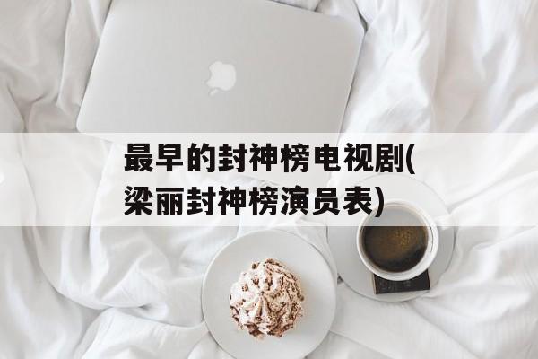最早的封神榜电视剧(梁丽封神榜演员表)-第1张图片-
