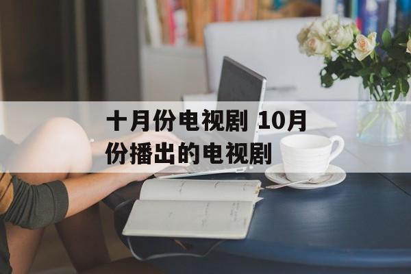 十月份电视剧 10月份播出的电视剧-第1张图片-