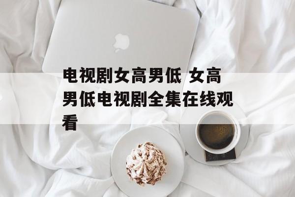 电视剧女高男低 女高男低电视剧全集在线观看-第1张图片-