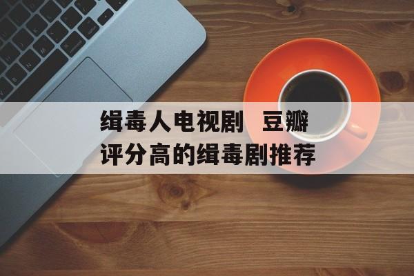缉毒人电视剧  豆瓣评分高的缉毒剧推荐-第1张图片-