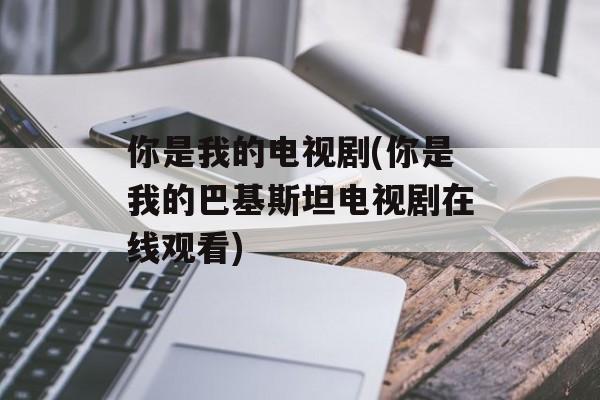 你是我的电视剧(你是我的巴基斯坦电视剧在线观看)-第1张图片-
