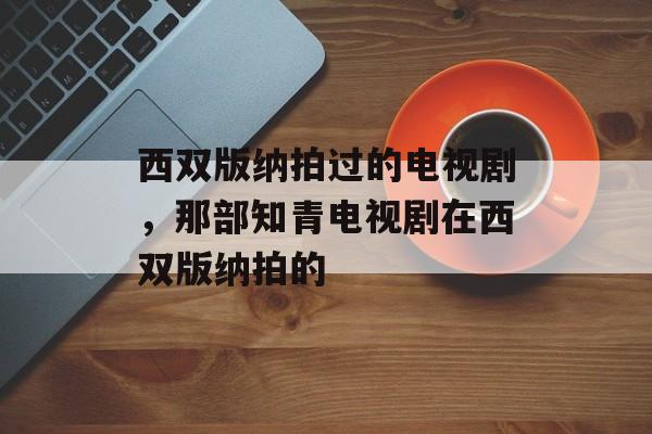 西双版纳拍过的电视剧，那部知青电视剧在西双版纳拍的-第1张图片-