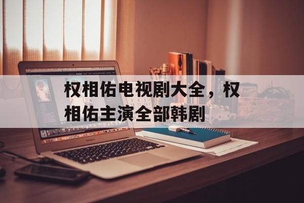 权相佑电视剧大全，权相佑主演全部韩剧-第1张图片-