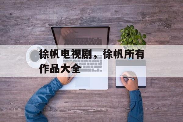 徐帆电视剧，徐帆所有作品大全-第1张图片-